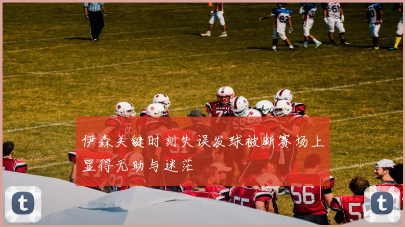 伊森关键时刻失误发球被断赛场上显得无助与迷茫