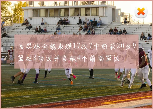 马瑟林全能表现17投7中斩获20分9篮板8助攻并贡献4个前场篮板