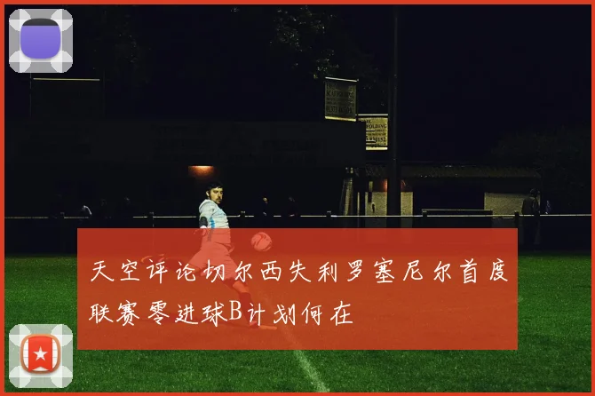 天空评论切尔西失利罗塞尼尔首度联赛零进球B计划何在