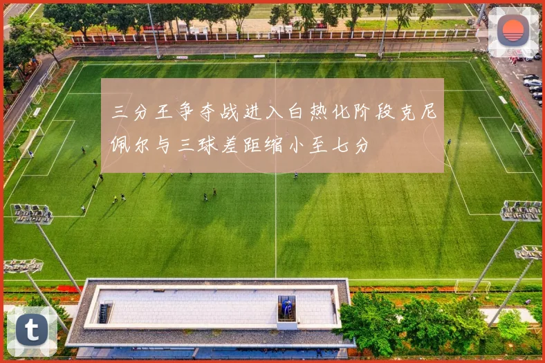 三分王争夺战进入白热化阶段克尼佩尔与三球差距缩小至七分