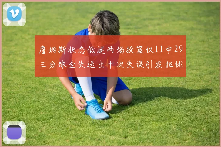詹姆斯状态低迷两场投篮仅11中29三分球全失送出十次失误引发担忧