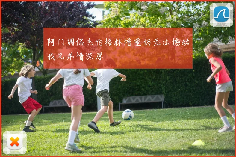 阿门调侃杰伦格林增重仍无法撼动我兄弟情深厚
