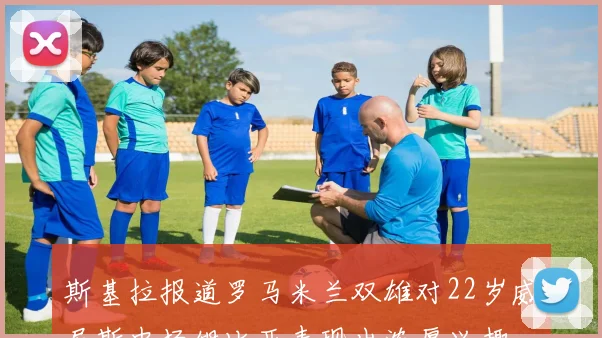 斯基拉报道罗马米兰双雄对22岁威尼斯中场姆比亚表现出浓厚兴趣