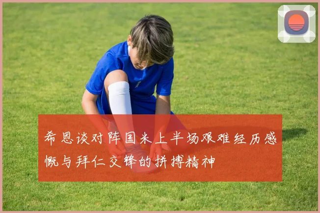 希恩谈对阵国米上半场艰难经历感慨与拜仁交锋的拼搏精神