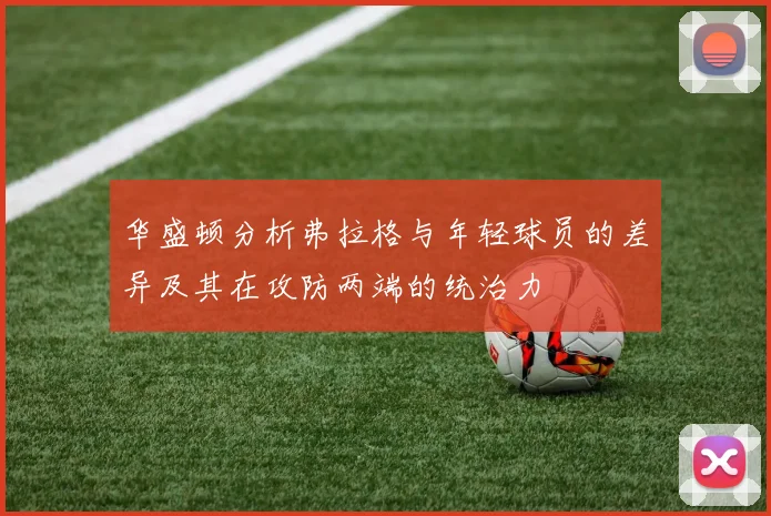 华盛顿分析弗拉格与年轻球员的差异及其在攻防两端的统治力