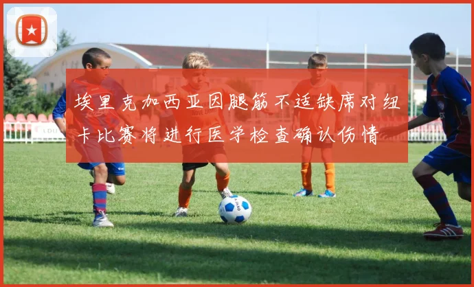 埃里克加西亚因腿筋不适缺席对纽卡比赛将进行医学检查确认伤情
