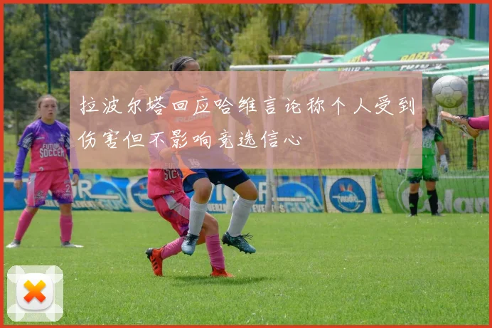 拉波尔塔回应哈维言论称个人受到伤害但不影响竞选信心