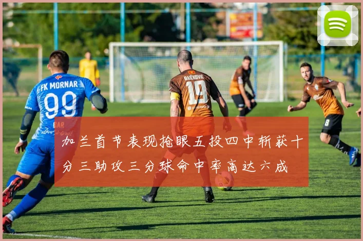 加兰首节表现抢眼五投四中斩获十分三助攻三分球命中率高达六成