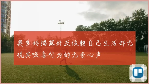 奥多姆揭露好友依赖自己生活却无视其吸毒行为的无奈心声