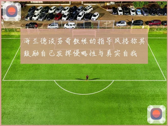 海兰德谈芬奇教练的指导风格称其鼓励自己发挥侵略性与真实自我