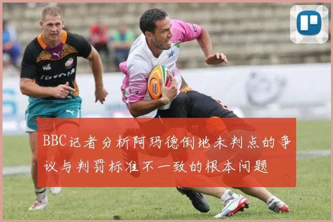 BBC记者分析阿玛德倒地未判点的争议与判罚标准不一致的根本问题