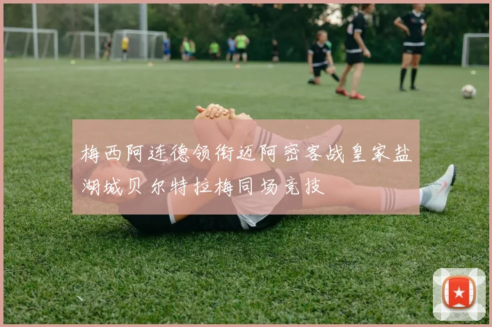 梅西阿连德领衔迈阿密客战皇家盐湖城贝尔特拉梅同场竞技