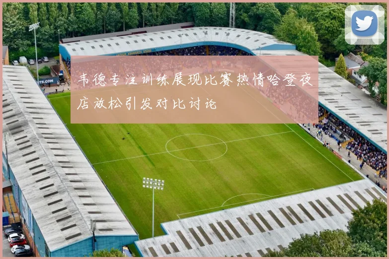 韦德专注训练展现比赛热情哈登夜店放松引发对比讨论