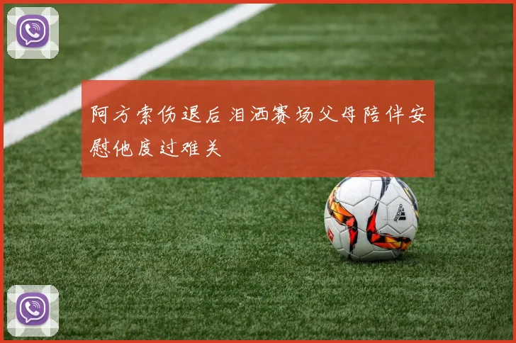 阿方索伤退后泪洒赛场父母陪伴安慰他度过难关