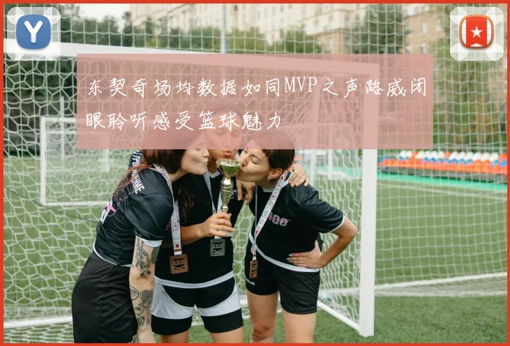 东契奇场均数据如同MVP之声路威闭眼聆听感受篮球魅力