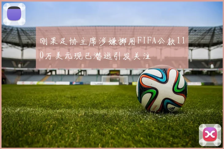 刚果足协主席涉嫌挪用FIFA公款110万美元现已潜逃引发关注