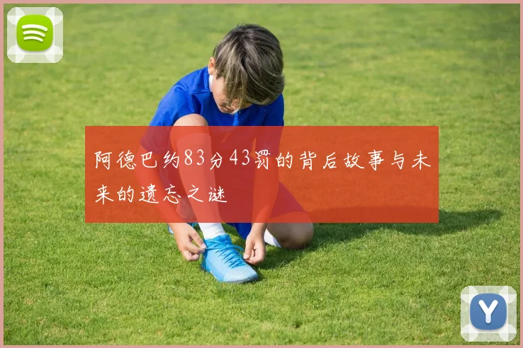 阿德巴约83分43罚的背后故事与未来的遗忘之谜