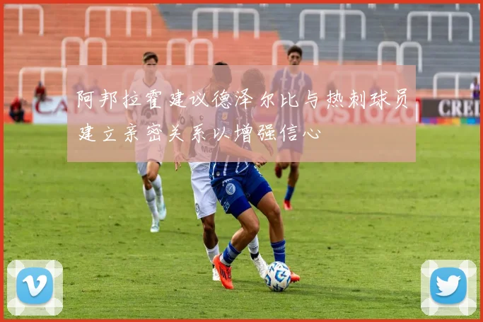 阿邦拉霍建议德泽尔比与热刺球员建立亲密关系以增强信心