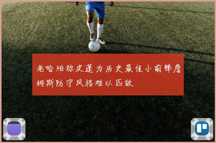 老哈珀称皮蓬为历史最佳小前锋詹姆斯防守风格难以匹敌