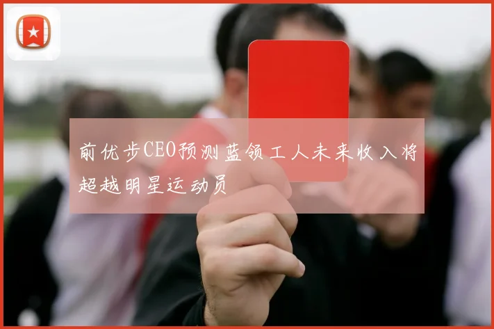 前优步CEO预测蓝领工人未来收入将超越明星运动员