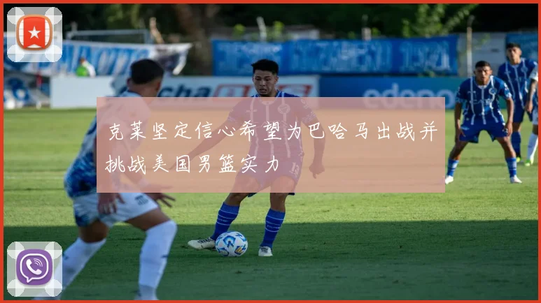 克莱坚定信心希望为巴哈马出战并挑战美国男篮实力